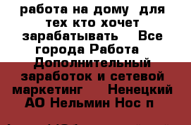 работа на дому  для тех кто хочет зарабатывать. - Все города Работа » Дополнительный заработок и сетевой маркетинг   . Ненецкий АО,Нельмин Нос п.